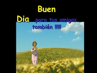 Buen Dia  para tus amigos también !!!!! 
