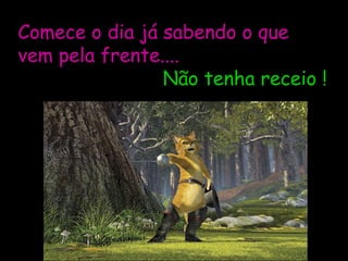 Comece o dia já sabendo o que vem pela frente....   Não tenha receio ! 