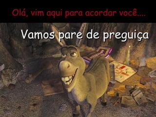 Olá, vim aqui para acordar você.... Vamos pare de preguiça 