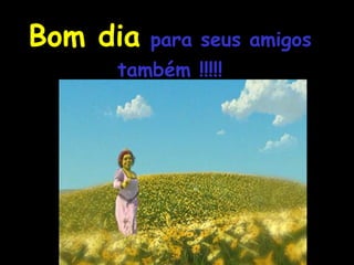 Bom dia   para seus amigos também !!!!! 