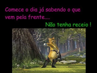 Comece o dia já sabendo o que vem pela frente....   Não tenha receio ! 