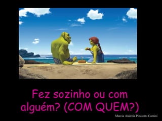 Fez sozinho ou comFez sozinho ou com
alguém? (COM QUEM?)alguém? (COM QUEM?)
Marcia Andreia Pizolotto Camini
 