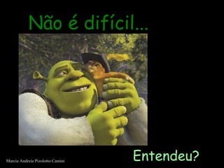 Não é difícil...Não é difícil...
Entendeu?Marcia Andreia Pizolotto Camini
 