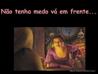 Não tenha medo vá em frente...
Marcia Andreia Pizolotto Camini
 