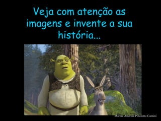 Veja com atenção asVeja com atenção as
imagens e invente a suaimagens e invente a sua
história...história...
Marcia Andreia Pizolotto Camini
 
