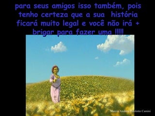 para seus amigos isso também, poispara seus amigos isso também, pois
tenho certeza que a sua históriatenho certeza que a sua história
ficará muito legal e você não irá +ficará muito legal e você não irá +
brigar para fazer uma !!!!!brigar para fazer uma !!!!!
Marcia Andreia Pizolotto Camini
 