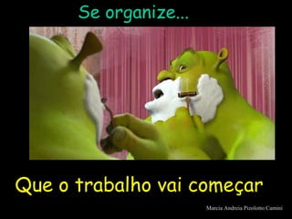 Se organize...
Que o trabalho vai começar
Marcia Andreia Pizolotto Camini
 