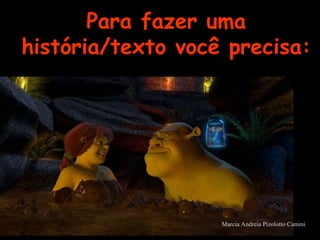 Para fazer uma
história/texto você precisa:
Marcia Andreia Pizolotto Camini
 