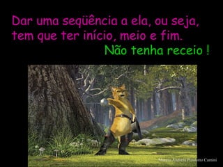 Dar uma seqüência a ela, ou seja,
tem que ter início, meio e fim.
Não tenha receio !
Marcia Andreia Pizolotto Camini
 