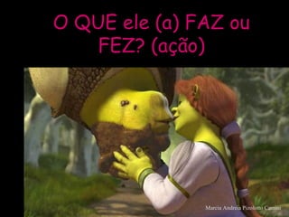 O QUE ele (a) FAZ ouO QUE ele (a) FAZ ou
FEZ? (ação)FEZ? (ação)
Marcia Andreia Pizolotto Camini
 