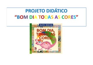 PROJETO DIDÁTICO
“BOM DIA TODAS AS CORES”
 