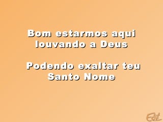 Bom estarmos aqui  louvando a Deus  Podendo exaltar teu Santo Nome  