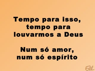 Tempo para isso,
   tempo para
louvarmos a Deus

 Num só amor,
num só espírito
 