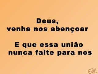 Deus,
venha nos abençoar

 E que essa união
nunca falte para nos
 