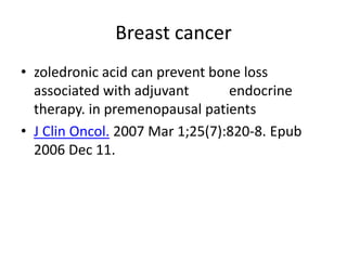 Breast cancer
? zoledronic acid can prevent bone loss
associated with adjuvant endocrine
therapy. in premenopausal patients
? J Clin Oncol. 2007 Mar 1;25(7):820-8. Epub
2006 Dec 11.
 