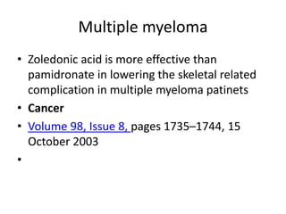 Multiple myeloma
? Zoledonic acid is more effective than
pamidronate in lowering the skeletal related
complication in multiple myeloma patinets
? Cancer
? Volume 98, Issue 8, pages 1735C1744, 15
October 2003
?
 