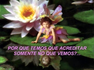 POR QUE TEMOS QUE ACREDITAR SOMENTE NO QUE VEMOS?...