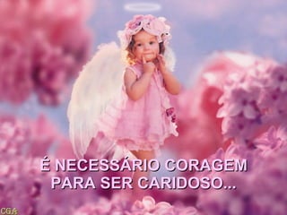 É NECESSÁRIO CORAGEM PARA SER CARIDOSO...