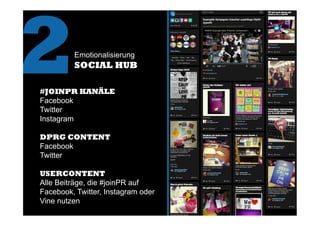 #JOINPR KANÄLE
Facebook
Twitter
Instagram
DPRG CONTENT
Facebook
Twitter
USERCONTENT
Alle Beiträge, die #joinPR auf
Facebook, Twitter, Instagram oder
Vine nutzen
2	
  Emotionalisierung
SOCIAL HUB
 
