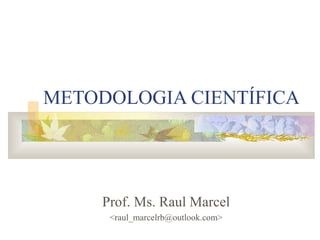 METODOLOGIA CIENTÍFICA
Prof. Ms. Raul Marcel
<raul_marcelrb@outlook.com>
 