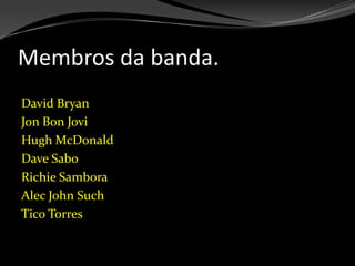 Membros da banda.David BryanJon Bon JoviHugh McDonaldDave SaboRichie SamboraAlec John SuchTico Torres