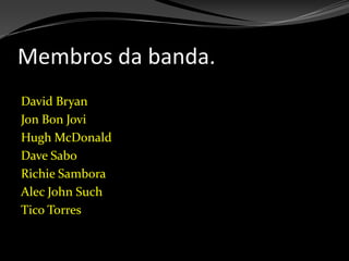 Membros da banda.<br />David Bryan<br />Jon Bon Jovi<br />Hugh McDonald<br />Dave Sabo<br />Richie Sambora<br />Alec John ...