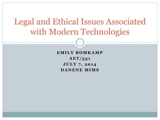 EMILY BOMKAMP
AET/531
JULY 7, 2014
DANENE MIMS
Legal and Ethical Issues Associated
with Modern Technologies
 