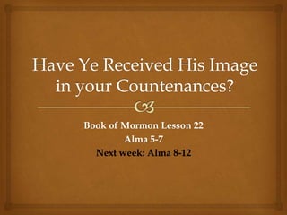 Book of Mormon Lesson 22
        Alma 5-7
  Next week: Alma 8-12
 