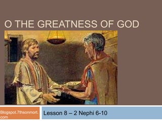 Lesson 8 – 2 Nephi 6-10
O THE GREATNESS OF GOD
Blogspot.7thsonmort.
com
 
