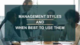 MANAGEMENT STYLES
AND
WHEN BEST TO USE THEM
 