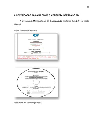 22
4 IDENTIFICAÇÃO DA CAIXA DO CD E A ETIQUETA INTERNA DO CD
A gravação da Monografia no CD é obrigatória, conforme item 2.2.1 b. deste
Manual.
Figura 2 – Identificação do CD
Fonte: FAAr, 2012 (elaboração nossa)
 