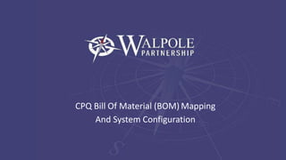 CPQ Bill Of Material (BOM) Mapping
And System Configuration
 
