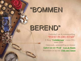 “ BOMMEN    BEREND” Onderdeel van de tentoonstelling  “FEEST IN (DE) STAD”   ©  Borg “ Verhildersum ”, Leens (NL) maart 2004 Onderzoek, samenstelling en teksten: Egbert van der Werff   /  Cees de Ranitz Presentatie en lay-out:  Frits van Vianen 