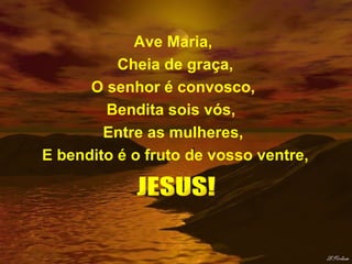 Ave Maria, Cheia de graça, O senhor é convosco, Bendita sois vós,  Entre as mulheres, E bendito é o fruto de vosso ventre, JESUS! 