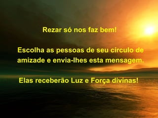 Rezar só nos faz bem!   Escolha as pessoas de seu círculo de amizade e envia-lhes esta mensagem. Elas receberão Luz e Força divinas!  