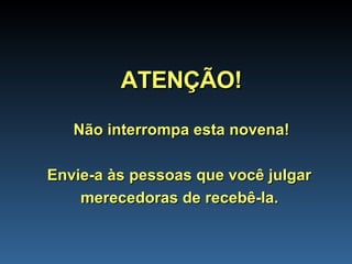 ATENÇÃO! Não interrompa esta novena! Envie-a às pessoas que você julgar  merecedoras de recebê-la.   