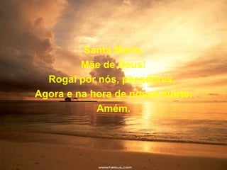 Santa Maria,
         Mãe de Deus!
  Rogai por nós, pecadores,
Agora e na hora de nossa morte,
            Amém.
 