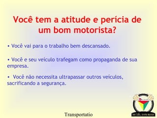 Transportatio
Você tem a atitude e perícia de
um bom motorista?
• Você vai para o trabalho bem descansado.
• Você e seu veículo trafegam como propaganda de sua
empresa.
• Você não necessita ultrapassar outros veículos,
sacrificando a segurança.
 