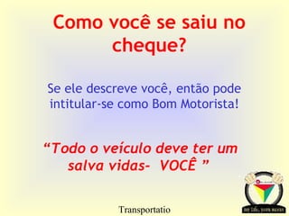 Transportatio
Como você se saiu no
cheque?
Se ele descreve você, então pode
intitular-se como Bom Motorista!
“Todo o veículo deve ter um
salva vidas- VOCÊ ”
 
