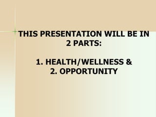 THIS PRESENTATION WILL BE IN
2 PARTS:
1. HEALTH/WELLNESS &
2. OPPORTUNITY
 