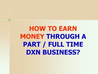 HOW TO EARN
MONEY THROUGH A
PART / FULL TIME
DXN BUSINESS?
 