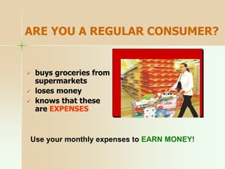 ARE YOU A REGULAR CONSUMER?
 buys groceries from
supermarkets
 loses money
 knows that these
are EXPENSES
Use your monthly expenses to EARN MONEY!
 