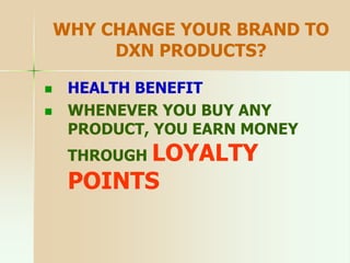 WHY CHANGE YOUR BRAND TO
DXN PRODUCTS?
 HEALTH BENEFIT
 WHENEVER YOU BUY ANY
PRODUCT, YOU EARN MONEY
THROUGH LOYALTY
POINTS
 
