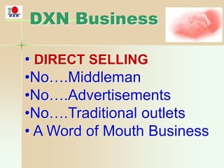 DXN Business
• DIRECT SELLING
•No….Middleman
•No….Advertisements
•No….Traditional outlets
• A Word of Mouth Business
 