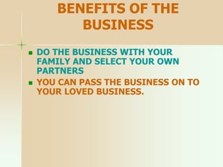 BENEFITS OF THE
BUSINESS
 DO THE BUSINESS WITH YOUR
FAMILY AND SELECT YOUR OWN
PARTNERS
 YOU CAN PASS THE BUSINESS ON TO
YOUR LOVED BUSINESS.
 