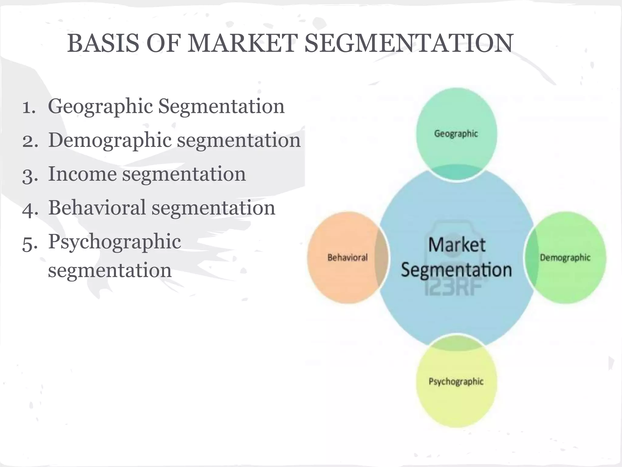1. Geographic Segmentation
2. Demographic segmentation
3. Income segmentation
4. Behavioral segmentation
5. Psychographic
segmentation
BASIS OF MARKET SEGMENTATION
 