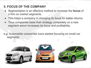 5. FOCUS OF THE COMPANY
● Segmentation is an effective method to increase the focus of
a firm on market segments.
● This h...