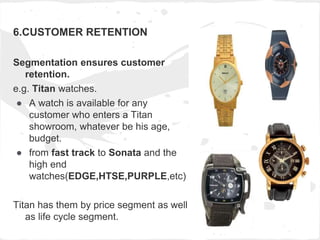 6.CUSTOMER RETENTION
Segmentation ensures customer
retention.
e.g. Titan watches.
● A watch is available for any
customer ...