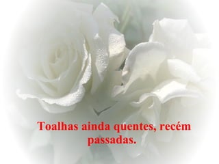 Toalhas ainda quentes, recém passadas.   