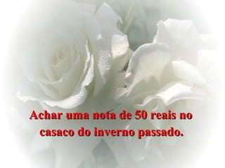 Achar uma nota de 50 reais no  casaco do inverno passado.   